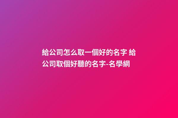 給公司怎么取一個好的名字 給公司取個好聽的名字-名學網
